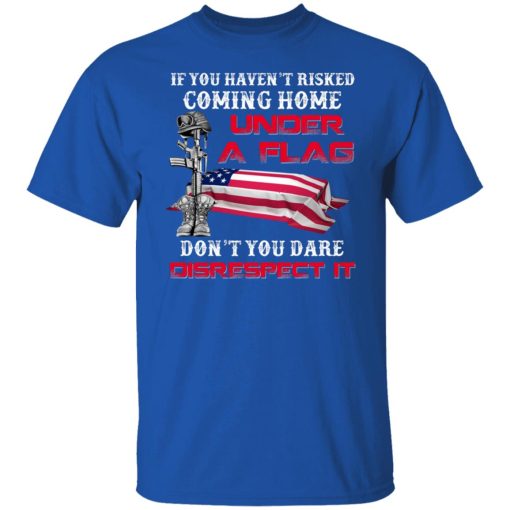 Veteran If You Haven't Risked Coming Home Under A Flag Don't You Dare Disrespect It T-Shirts, Hoodies, Long Sleeve 8