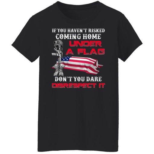 Veteran If You Haven't Risked Coming Home Under A Flag Don't You Dare Disrespect It T-Shirts, Hoodies, Long Sleeve 8