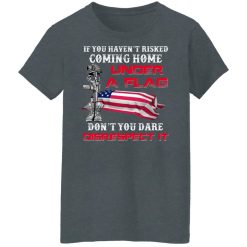 Veteran If You Haven't Risked Coming Home Under A Flag Don't You Dare Disrespect It T-Shirts, Hoodies, Long Sleeve 36