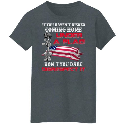 Veteran If You Haven't Risked Coming Home Under A Flag Don't You Dare Disrespect It T-Shirts, Hoodies, Long Sleeve 12