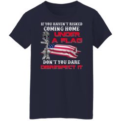 Veteran If You Haven't Risked Coming Home Under A Flag Don't You Dare Disrespect It T-Shirts, Hoodies, Long Sleeve 37
