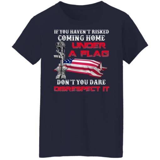 Veteran If You Haven't Risked Coming Home Under A Flag Don't You Dare Disrespect It T-Shirts, Hoodies, Long Sleeve 13