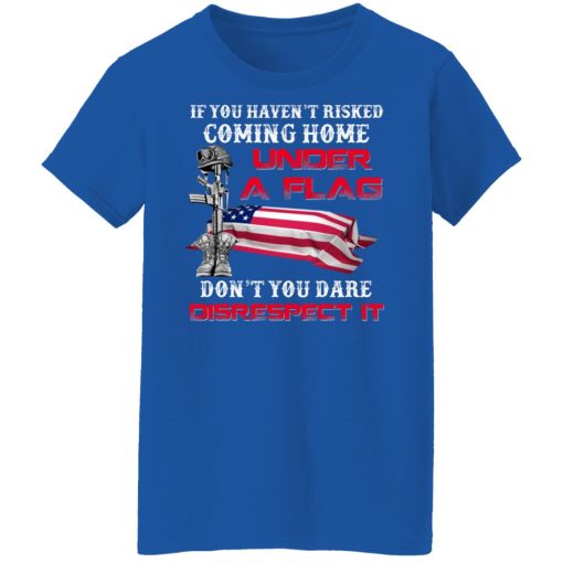 Veteran If You Haven't Risked Coming Home Under A Flag Don't You Dare Disrespect It T-Shirts, Hoodies, Long Sleeve 16