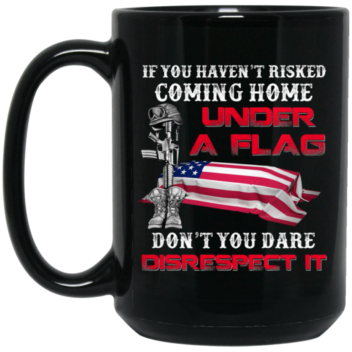Veteran If You Haven’t Risked Coming Home Under A Flag Don’t You Dare Disrespect It Mug 3