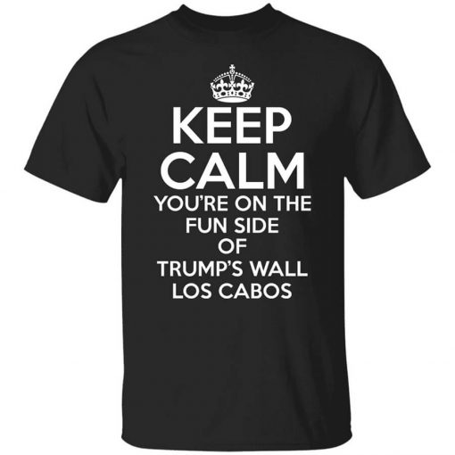 Keep Calm You're On The Fun Side Of Trump's Wall Los Cabos Shirt