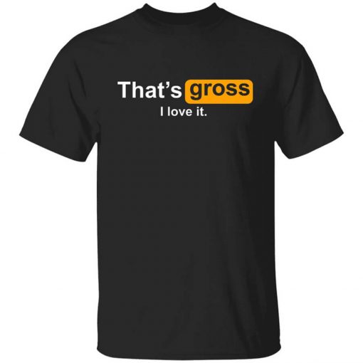 That's Gross I Love It Shirt