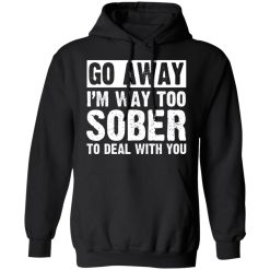 Go Away I'm Way Too Sober To Deal With You Shirts, Hoodies, Long Sleeve 28