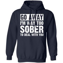 Go Away I'm Way Too Sober To Deal With You Shirts, Hoodies, Long Sleeve 30
