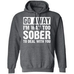 Go Away I'm Way Too Sober To Deal With You Shirts, Hoodies, Long Sleeve 32