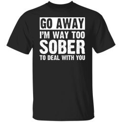 Go Away I'm Way Too Sober To Deal With You Shirts, Hoodies, Long Sleeve 23