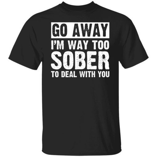 Go Away I'm Way Too Sober To Deal With You Shirts, Hoodies, Long Sleeve 7