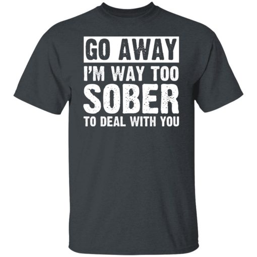 Go Away I'm Way Too Sober To Deal With You Shirts, Hoodies, Long Sleeve 14