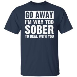Go Away I'm Way Too Sober To Deal With You Shirts, Hoodies, Long Sleeve 40