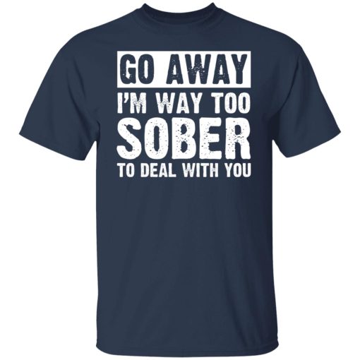 Go Away I'm Way Too Sober To Deal With You Shirts, Hoodies, Long Sleeve 16