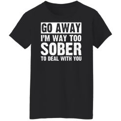 Go Away I'm Way Too Sober To Deal With You Shirts, Hoodies, Long Sleeve 44