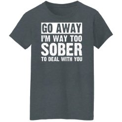 Go Away I'm Way Too Sober To Deal With You Shirts, Hoodies, Long Sleeve 46