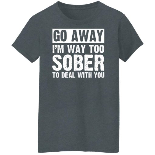 Go Away I'm Way Too Sober To Deal With You Shirts, Hoodies, Long Sleeve 12