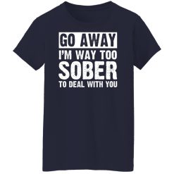 Go Away I'm Way Too Sober To Deal With You Shirts, Hoodies, Long Sleeve 35