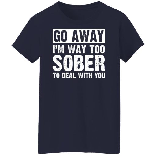 Go Away I'm Way Too Sober To Deal With You Shirts, Hoodies, Long Sleeve 24