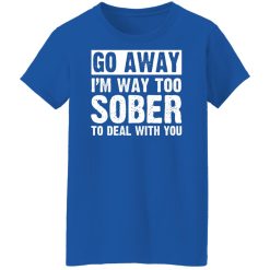 Go Away I'm Way Too Sober To Deal With You Shirts, Hoodies, Long Sleeve 50