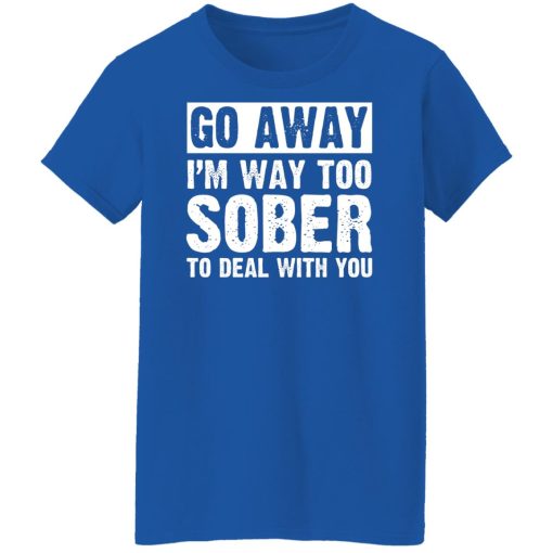 Go Away I'm Way Too Sober To Deal With You Shirts, Hoodies, Long Sleeve 26