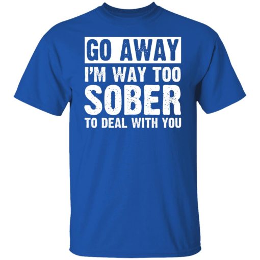 Go Away I'm Way Too Sober To Deal With You Shirts, Hoodies, Long Sleeve 18