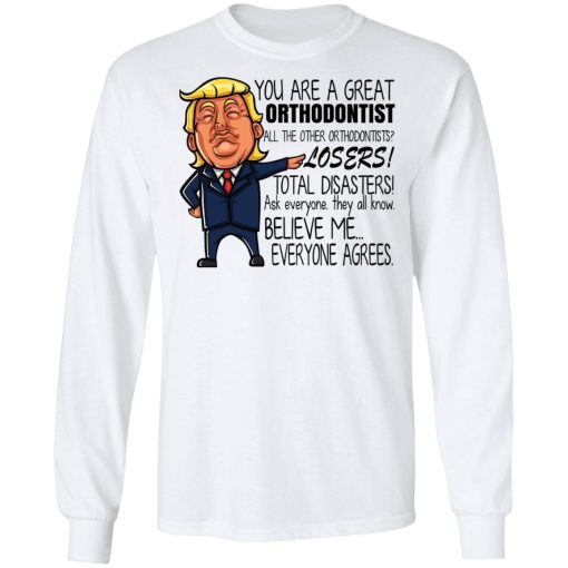 Donald Trump You Are A Great Orthodontist All The Other Orthodontists Losers Shirts, Hoodies, Long Sleeve 3