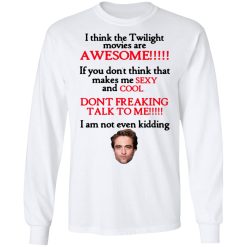 I Think The Twilight Movies Are Awesome Don't Freaking Talk To Me I Am Not Even Kidding Shirts, Hoodies, Long Sleeve 14