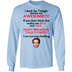 I Think The Twilight Movies Are Awesome Don't Freaking Talk To Me I Am Not Even Kidding Shirts, Hoodies, Long Sleeve 16