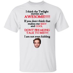 I Think The Twilight Movies Are Awesome Don't Freaking Talk To Me I Am Not Even Kidding Shirts, Hoodies, Long Sleeve 26