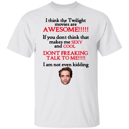 I Think The Twilight Movies Are Awesome Don't Freaking Talk To Me I Am Not Even Kidding Shirts, Hoodies, Long Sleeve 9