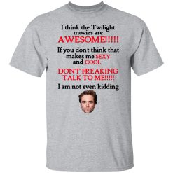 I Think The Twilight Movies Are Awesome Don't Freaking Talk To Me I Am Not Even Kidding Shirts, Hoodies, Long Sleeve 28