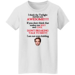 I Think The Twilight Movies Are Awesome Don't Freaking Talk To Me I Am Not Even Kidding Shirts, Hoodies, Long Sleeve 32