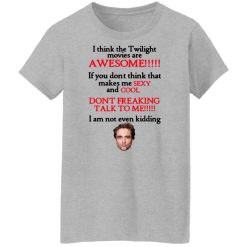 I Think The Twilight Movies Are Awesome Don't Freaking Talk To Me I Am Not Even Kidding Shirts, Hoodies, Long Sleeve 34