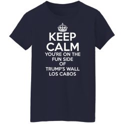Keep Calm You're On The Fun Side Of Trump's Wall Los Cabos Shirts, Hoodies, Long Sleeve 48