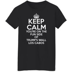 Keep Calm You're On The Fun Side Of Trump's Wall Los Cabos Shirts, Hoodies, Long Sleeve 44