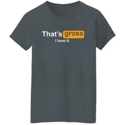 That's Gross I Love It Shirts, Hoodies, Long Sleeve 33