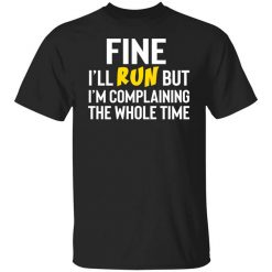 Fine I'll Run But I'm Going To Complaining The Whole Time Shirt