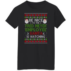 Be Nice To The Fred Meyer Employee Santa Is Watching Christmas Shirts, Hoodies, Long Sleeve 31