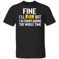 Fine I'll Run But I'm Going To Complaining The Whole Time Shirts, Hoodies, Long Sleeve 23