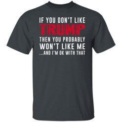 If You Don't Like Trump Then You Probably Won't Like Me Shirts, Hoodies, Long Sleeve 25