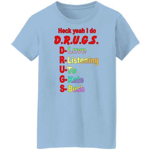 Heck Yeah I Do D.R.U.G.S. D-Love R-Listening U-To G-Kate S-Bush Shirts, Hoodies, Long Sleeve 11