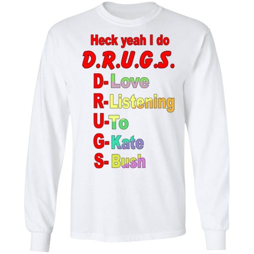 Heck Yeah I Do D.R.U.G.S. D-Love R-Listening U-To G-Kate S-Bush Shirts, Hoodies, Long Sleeve 3