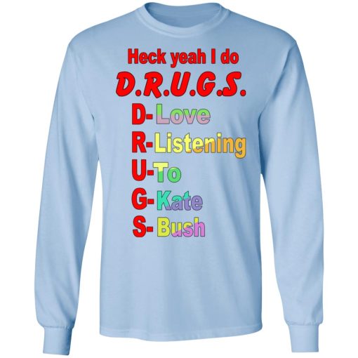 Heck Yeah I Do D.R.U.G.S. D-Love R-Listening U-To G-Kate S-Bush Shirts, Hoodies, Long Sleeve 4