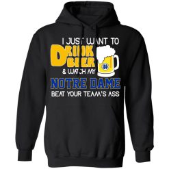 I Just Want To Drink Beer And Watch My Notre Dame Beat Your Team's Ass Shirts, Hoodies, Long Sleeve 15