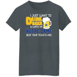 I Just Want To Drink Beer And Watch My Notre Dame Beat Your Team's Ass Shirts, Hoodies, Long Sleeve 33