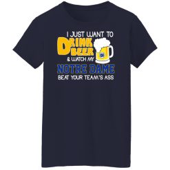 I Just Want To Drink Beer And Watch My Notre Dame Beat Your Team's Ass Shirts, Hoodies, Long Sleeve 35