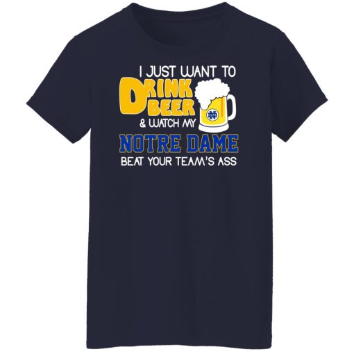 I Just Want To Drink Beer And Watch My Notre Dame Beat Your Team's Ass Shirts, Hoodies, Long Sleeve 13