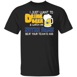 I Just Want To Drink Beer And Watch My Notre Dame Beat Your Team's Ass Shirts, Hoodies, Long Sleeve 23