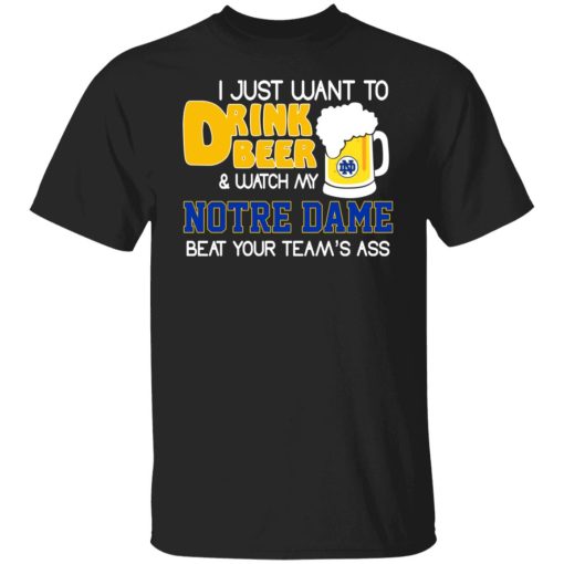I Just Want To Drink Beer And Watch My Notre Dame Beat Your Team's Ass Shirts, Hoodies, Long Sleeve 7
